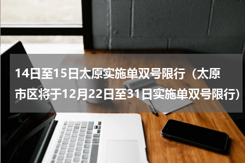 14日至15日太原实施单双号限行（太原市区将于12月22日至31日实施单双号限行）