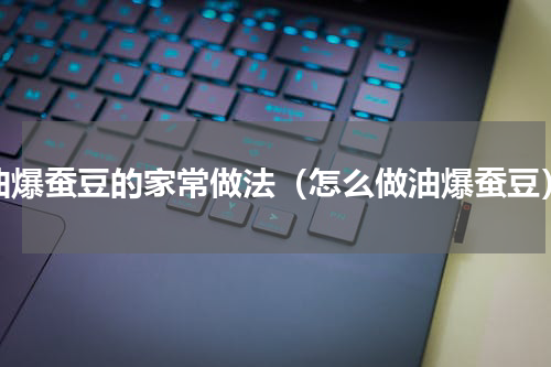 油爆蚕豆的家常做法（怎么做油爆蚕豆）
