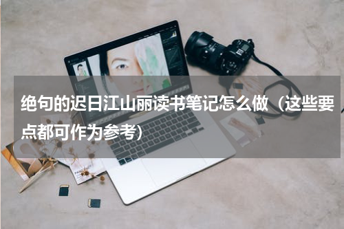 绝句的迟日江山丽读书笔记怎么做（这些要点都可作为参考）