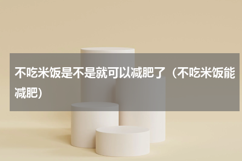 不吃米饭是不是就可以减肥了（不吃米饭能减肥）