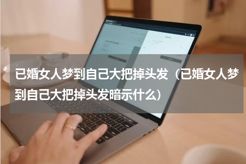 已婚女人梦到自己大把掉头发（已婚女人梦到自己大把掉头发暗示什么）