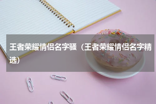 王者荣耀情侣名字骚（王者荣耀情侣名字精选）