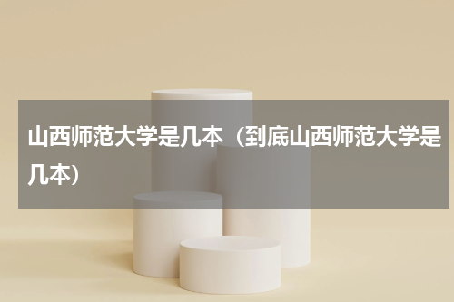 山西师范大学是几本（到底山西师范大学是几本）