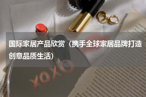 国际家居产品欣赏（携手全球家居品牌打造创意品质生活）