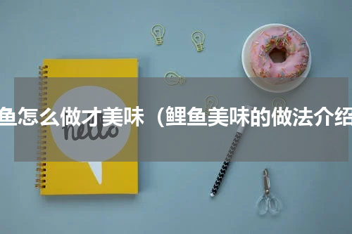 鲤鱼怎么做才美味（鲤鱼美味的做法介绍）