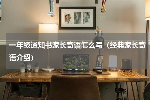 一年级通知书家长寄语怎么写（经典家长寄语介绍）