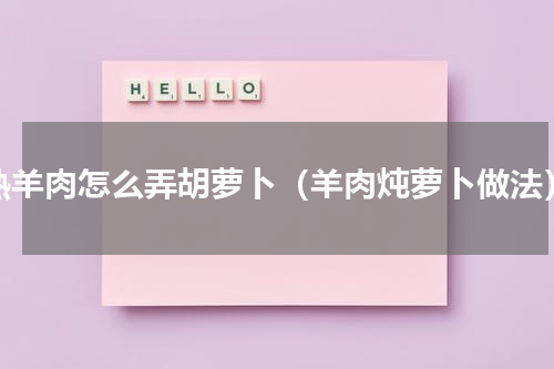 熟羊肉怎么弄胡萝卜（羊肉炖萝卜做法）