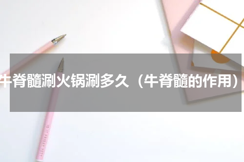 牛脊髓涮火锅涮多久（牛脊髓的作用）