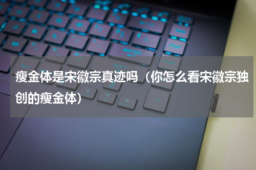 瘦金体是宋徽宗真迹吗（你怎么看宋徽宗独创的瘦金体）