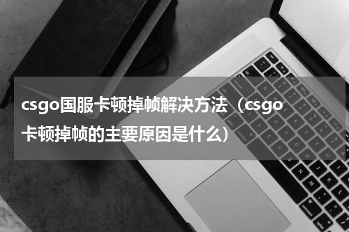 csgo国服卡顿掉帧解决方法（csgo卡顿掉帧的主要原因是什么）