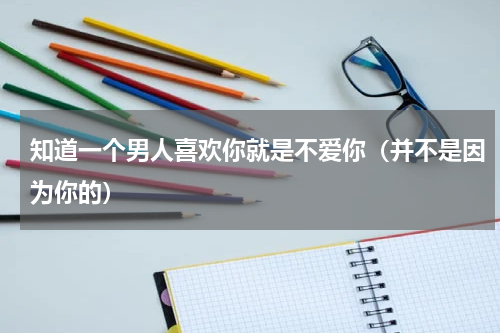 知道一个男人喜欢你就是不爱你（并不是因为你的）