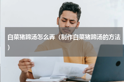 白菜猪蹄汤怎么弄（制作白菜猪蹄汤的方法）