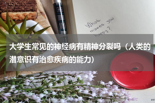 大学生常见的神经病有精神分裂吗（人类的潜意识有治愈疾病的能力）