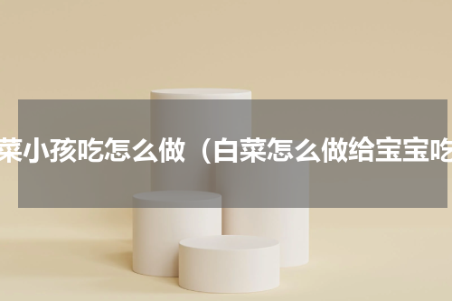 白菜小孩吃怎么做（白菜怎么做给宝宝吃）