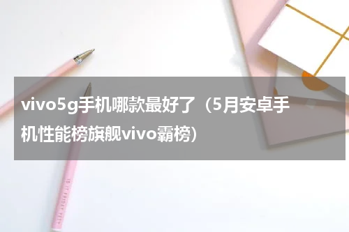 vivo5g手机哪款最好了（5月安卓手机性能榜旗舰vivo霸榜）