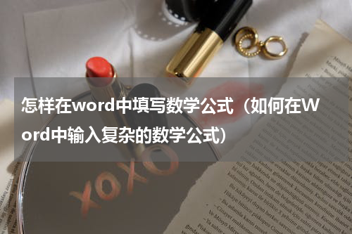 怎样在word中填写数学公式（如何在Word中输入复杂的数学公式）