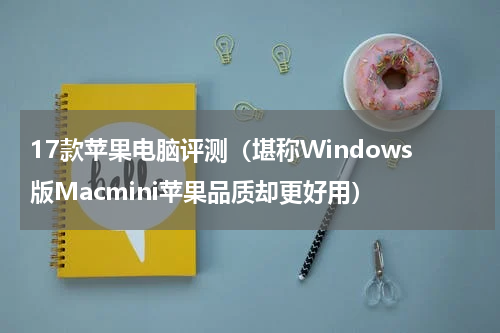 17款苹果电脑评测（堪称Windows版Macmini苹果品质却更好用）