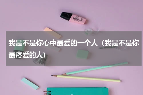 我是不是你心中最爱的一个人（我是不是你最疼爱的人）