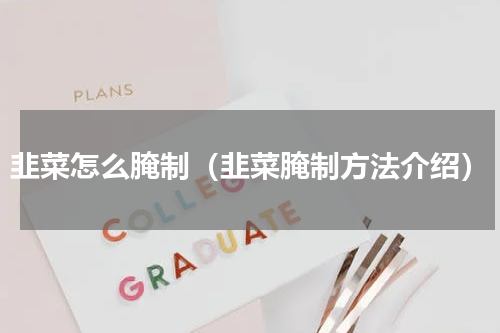 韭菜怎么腌制（韭菜腌制方法介绍）
