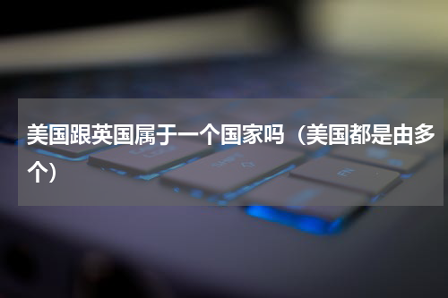 美国跟英国属于一个国家吗（美国都是由多个）