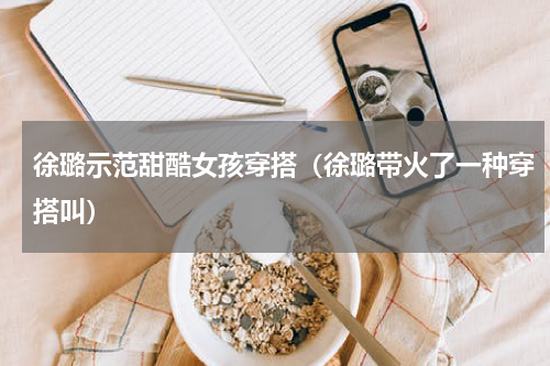 徐璐示范甜酷女孩穿搭（徐璐带火了一种穿搭叫）