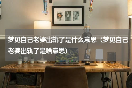 梦见自己老婆出轨了是什么意思（梦见自己老婆出轨了是啥意思）