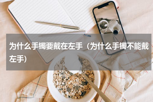 为什么手镯要戴在左手（为什么手镯不能戴左手）