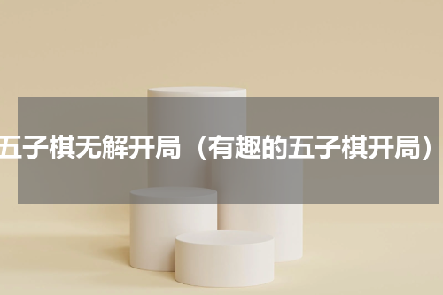 五子棋无解开局（有趣的五子棋开局）