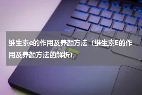 维生素e的作用及养颜方法（维生素E的作用及养颜方法的解析）