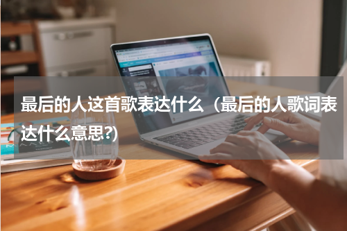 最后的人这首歌表达什么（最后的人歌词表达什么意思?）