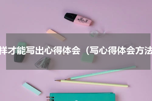 怎样才能写出心得体会（写心得体会方法）