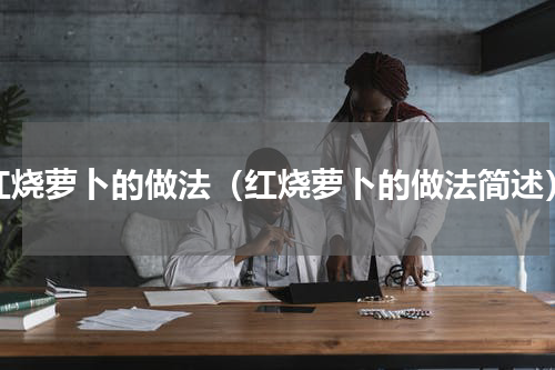 红烧萝卜的做法（红烧萝卜的做法简述）
