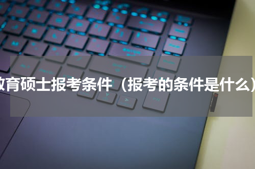教育硕士报考条件（报考的条件是什么）