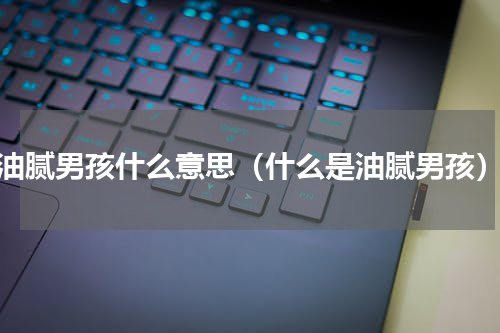 油腻男孩什么意思（什么是油腻男孩）