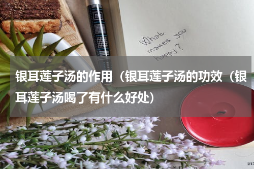 银耳莲子汤的作用（银耳莲子汤的功效（银耳莲子汤喝了有什么好处）