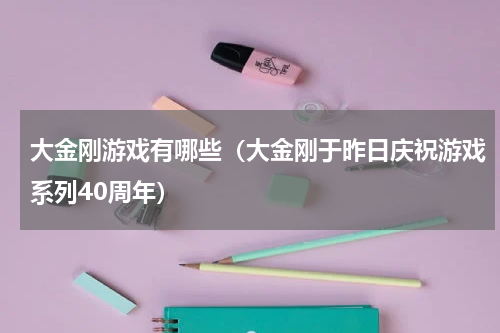 大金刚游戏有哪些（大金刚于昨日庆祝游戏系列40周年）