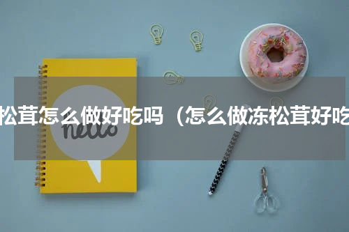 冻松茸怎么做好吃吗（怎么做冻松茸好吃）