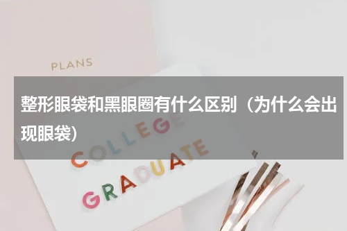 整形眼袋和黑眼圈有什么区别（为什么会出现眼袋）