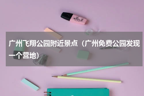 广州飞翔公园附近景点（广州免费公园发现一个营地）