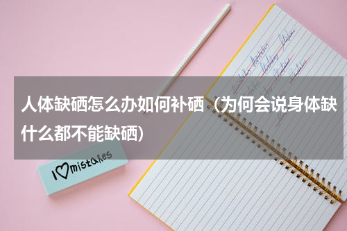 人体缺硒怎么办如何补硒（为何会说身体缺什么都不能缺硒）