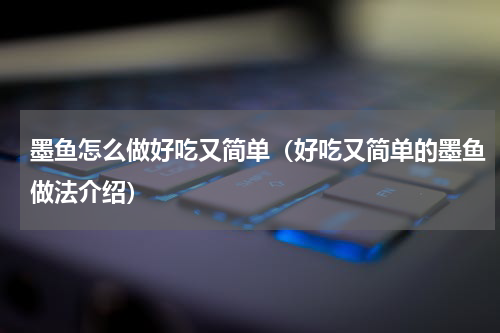 墨鱼怎么做好吃又简单（好吃又简单的墨鱼做法介绍）