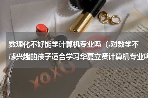 数理化不好能学计算机专业吗（.对数学不感兴趣的孩子适合学习华夏立贤计算机专业吗）