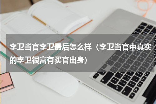 李卫当官李卫最后怎么样（李卫当官中真实的李卫很富有买官出身）