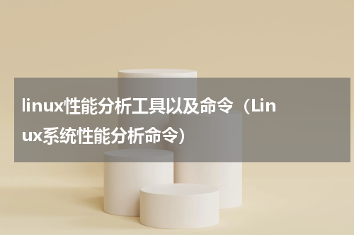 linux性能分析工具以及命令（Linux系统性能分析命令）