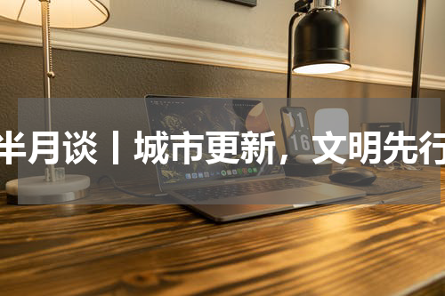 半月谈丨城市更新，文明先行