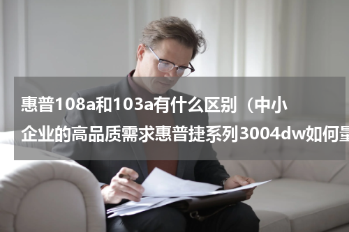 惠普108a和103a有什么区别（中小企业的高品质需求惠普捷系列3004dw如何量体裁衣）