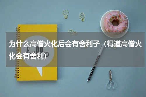 为什么高僧火化后会有舍利子（得道高僧火化会有舍利）