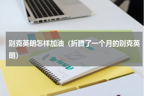 别克英朗怎样加油（折腾了一个月的别克英朗）