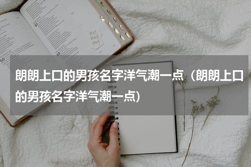 朗朗上口的男孩名字洋气潮一点（朗朗上口的男孩名字洋气潮一点）