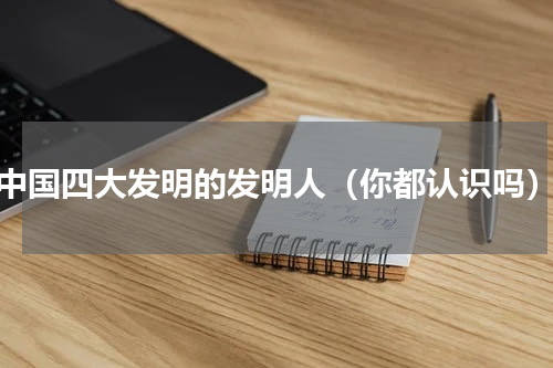 中国四大发明的发明人（你都认识吗）